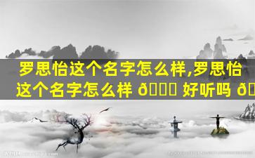 罗思怡这个名字怎么样,罗思怡这个名字怎么样 🐅 好听吗 🌷
